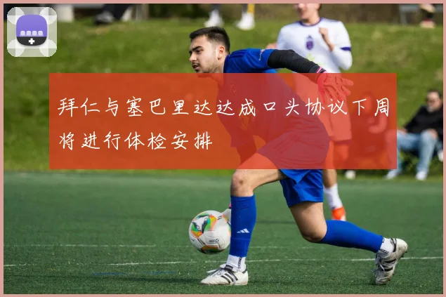 拜仁与塞巴里达达成口头协议下周将进行体检安排