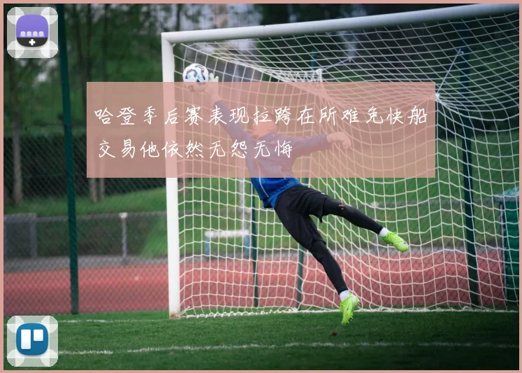 哈登季后赛表现拉跨在所难免快船交易他依然无怨无悔