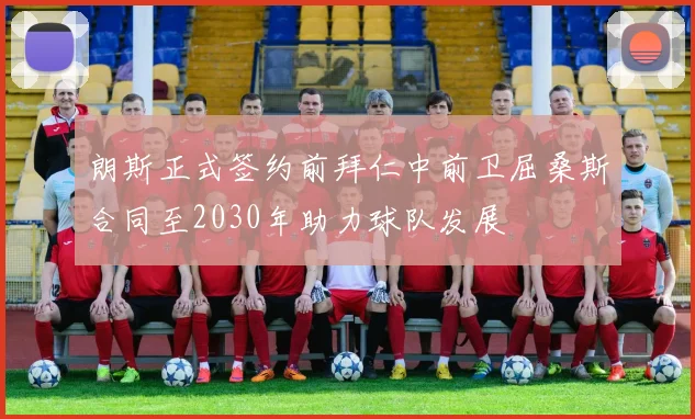 朗斯正式签约前拜仁中前卫屈桑斯合同至2030年助力球队发展