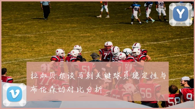 拉加贝尔谈马刺关键球员稳定性与布伦森的对比分析