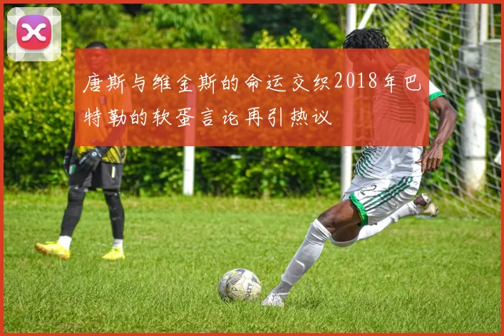 唐斯与维金斯的命运交织2018年巴特勒的软蛋言论再引热议