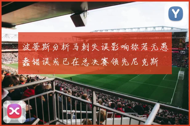 波蒂斯分析马刺失误影响称若无愚蠢错误或已在总决赛领先尼克斯
