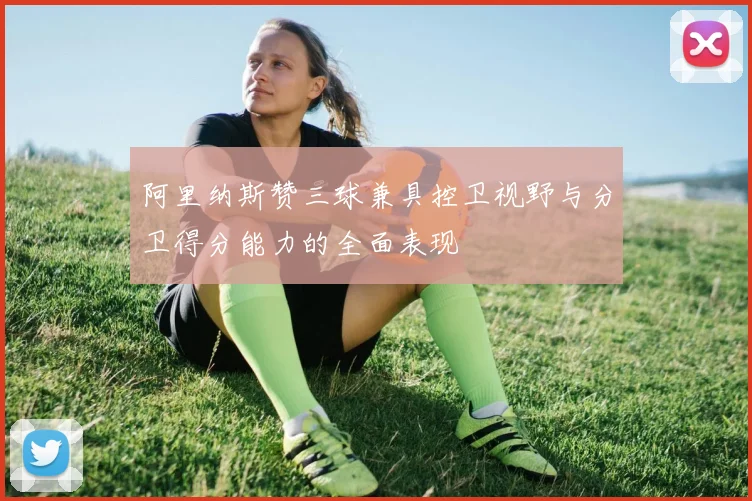 阿里纳斯赞三球兼具控卫视野与分卫得分能力的全面表现