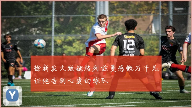徐新发文致敬格列兹曼感慨万千见证他告别心爱的球队