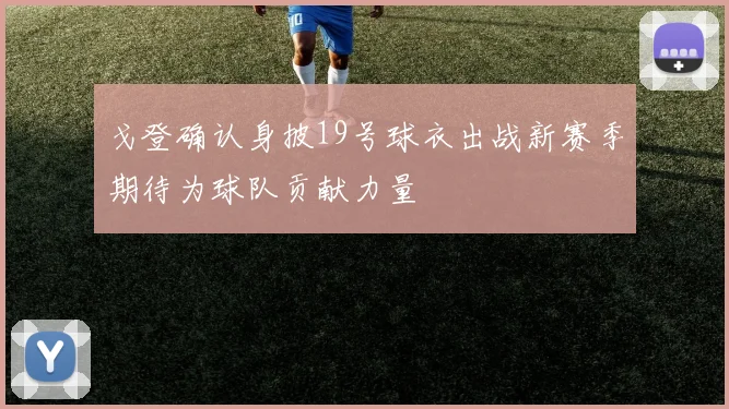 戈登确认身披19号球衣出战新赛季期待为球队贡献力量