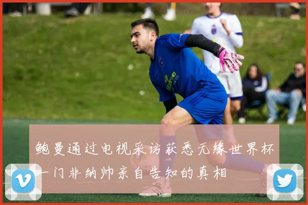 鲍曼通过电视采访获悉无缘世界杯一门非纳帅亲自告知的真相